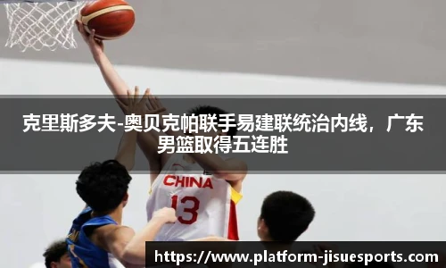 克里斯多夫-奥贝克帕联手易建联统治内线，广东男篮取得五连胜