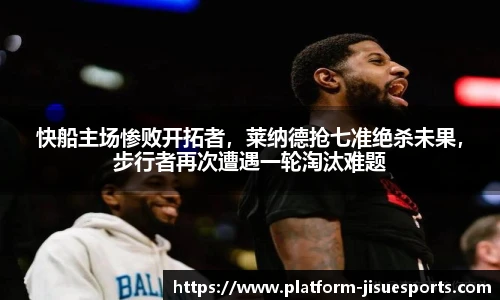 快船主场惨败开拓者，莱纳德抢七准绝杀未果，步行者再次遭遇一轮淘汰难题