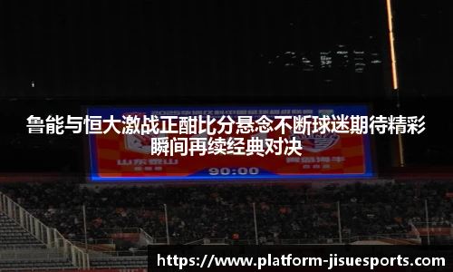鲁能与恒大激战正酣比分悬念不断球迷期待精彩瞬间再续经典对决